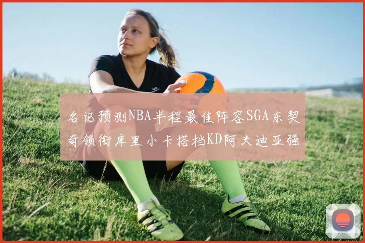 名记预测NBA半程最佳阵容SGA东契奇领衔库里小卡搭档KD阿夫迪亚强势入选