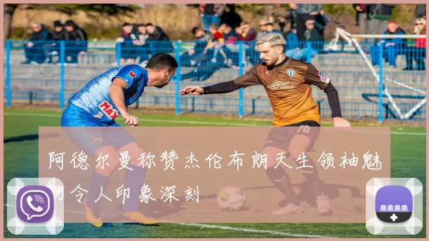 阿德尔曼称赞杰伦布朗天生领袖魅力令人印象深刻