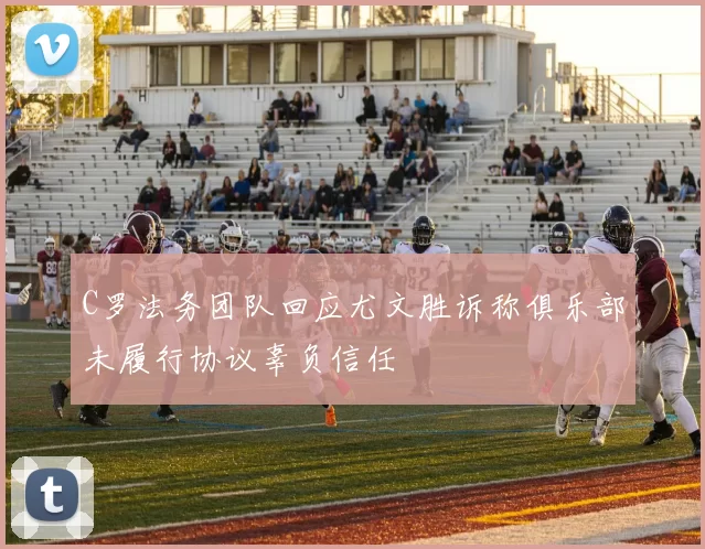 C罗法务团队回应尤文胜诉称俱乐部未履行协议辜负信任