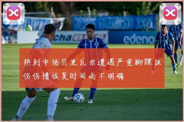 热刺中场贝里瓦尔遭遇严重脚踝扭伤伤情恢复时间尚不明确