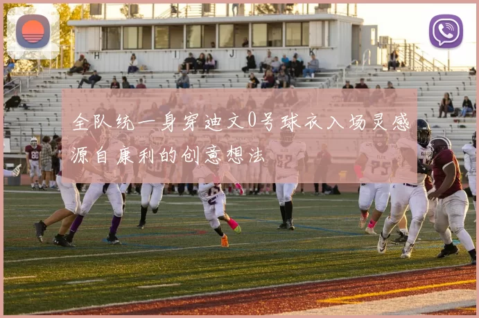 全队统一身穿迪文0号球衣入场灵感源自康利的创意想法
