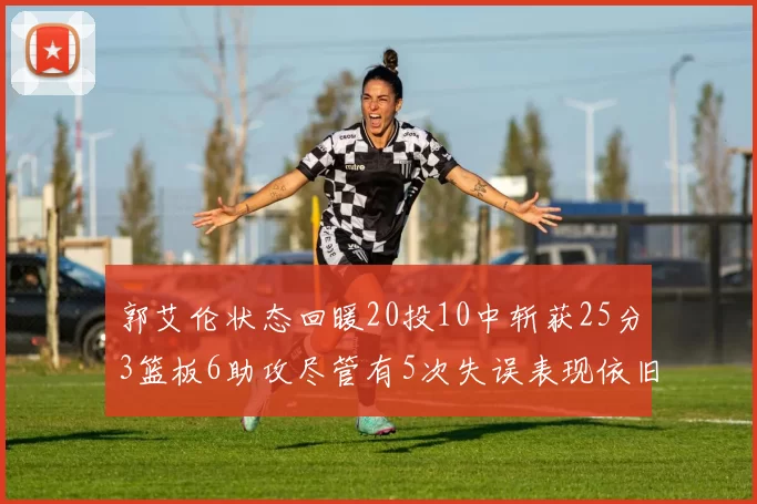 郭艾伦状态回暖20投10中斩获25分3篮板6助攻尽管有5次失误表现依旧可圈可点